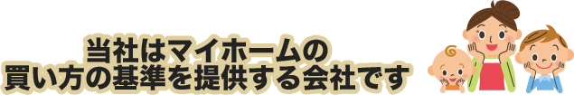 当社はマイホームの買い方の基準を提供する会社です